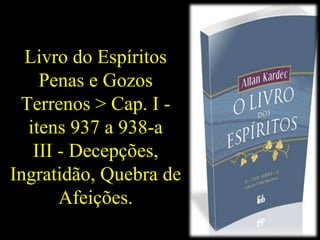 Livro do Espíritos 
Penas e Gozos 
Terrenos > Cap. I - 
itens 937 a 938-a 
III - Decepções, 
Ingratidão, Quebra de 
Afeições. 
 