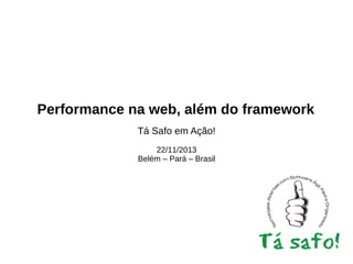 Performance na web, além do framework
Tá Safo em Ação!
22/11/2013
Belém – Pará – Brasil

 