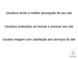 Usuários tendo a melhor percepção de seu site

Usuários realizados ao buscar e acessar seu site

Usuário reagem com satisfação aos serviços do site

 