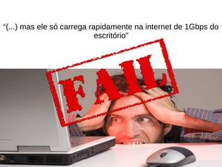 “(...) mas ele só carrega rapidamente na internet de 1Gbps do
escritório”

 