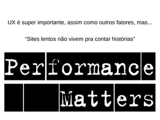 UX é super importante, assim como outros fatores, mas...
“Sites lentos não vivem pra contar histórias”

 