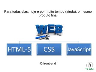 Para todas elas, hoje e por muito tempo (ainda), o mesmo
produto final

O front-end

 