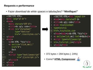 Requests e performance
●

Fazer download de white spaces e tabulações? “Minifique!”

●

372 bytes > 284 bytes (- 24%)

●

Como? HTML Compressor

 