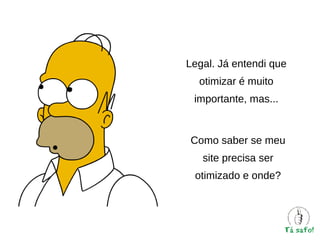 Legal. Já entendi que
otimizar é muito
importante, mas...

Como saber se meu
site precisa ser
otimizado e onde?

 