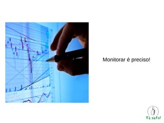 Monitorar é preciso!

 