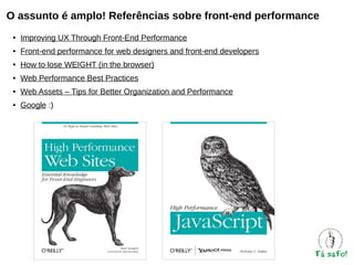 O assunto é amplo! Referências sobre front-end performance
●

Improving UX Through Front-End Performance

●

Front-end performance for web designers and front-end developers

●

How to lose WEIGHT (in the browser)

●

Web Performance Best Practices

●

Web Assets – Tips for Better Organization and Performance

●

Google :)

 
