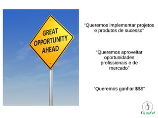 “Queremos implementar projetos
e produtos de sucesso”

“Queremos aproveitar
oportunidades
profissionais e de
mercado”

“Queremos ganhar $$$”

 