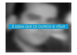 É ASSIM QUE OS OUTROS @ VÊM?
 