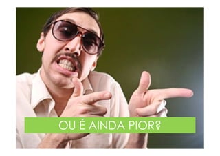 OU É AINDA PIOR?
 