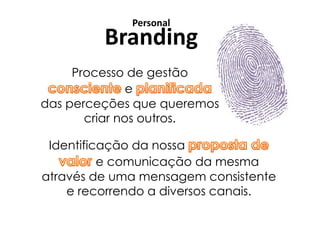 Personal
         Branding
     Processo de gestão
               e
das perceções que queremos
       criar nos outros.

 Identificação da nossa
          e comunicação da mesma
através de uma mensagem consistente
    e recorrendo a diversos canais.
 