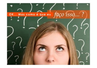 OK... Mas como é que eu   faço isso... ?
 