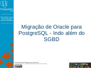 Migração de Oracle para
PostgreSQL - Indo além do
SGBD
Este trabalho está licenciado com uma Licença
Creative Commons - Atribuição-NãoComercial 4.0 Internacional.
 