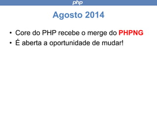 Agosto 2014
• Core do PHP recebe o merge do
PHPNG
• É aberta a oportunidade de mudar!
 