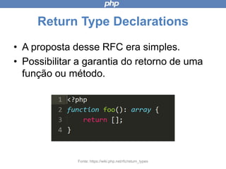 Return Type Declarations
• A proposta desse RFC era simples.
• Possibilitar a garantia do retorno de
uma função ou método.
Fonte: https://wiki.php.net/rfc/return_types
 