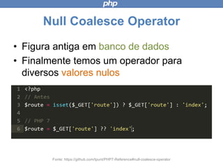 Null Coalesce Operator
Fonte: https://github.com/tpunt/PHP7-Reference#null-coalesce-operator
• Figura antiga em banco de dados
• Finalmente temos um operador para
diversos valores nulos
 