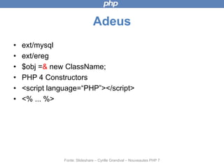 Adeus
• ext/mysql
• ext/ereg
• $obj =& new ClassName;
• PHP 4 Constructors
• <script language=“PHP”></script>
• <% ... %>
Fonte: Slideshare – Cyrille Grandval – Nouveautes PHP 7
 