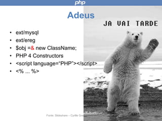 Adeus
• ext/mysql
• ext/ereg
• $obj =& new ClassName;
• PHP 4 Constructors
• <script language=“PHP”></script>
• <% ... %>
Fonte: Slideshare – Cyrille Grandval – Nouveautes PHP 7
 