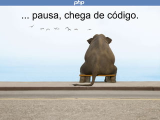 ... pausa, chega de código.
 