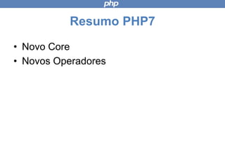 Resumo PHP7
• Novo Core
• Novos Operadores
 