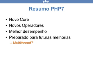 Resumo PHP7
• Novo Core
• Novos Operadores
• Melhor desempenho
• Preparado para futuras melhorias
– Multithread?
 