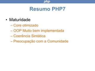 Resumo PHP7
• Maturidade
– Core otimizado
– OOP Muito bem implementada
– Coerência Sintática
– Preocupação com a Comunidade
 