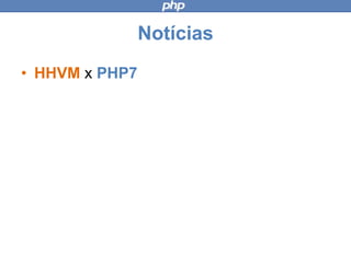 Notícias
• HHVM x PHP7
 