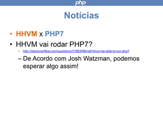 Notícias
• HHVM x PHP7
• HHVM vai rodar PHP7?
– http://stackoverflow.com/questions/31883096/will-hhvm-be-able-to-run-php7
– De Acordo com Josh Watzman, podemos
esperar algo assim!
 
