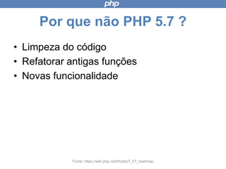 Por que não PHP 5.7 ?
• Limpeza do código
• Refatorar antigas funções
• Novas funcionalidade
Fonte: https://wiki.php.net/rfc/php7_57_roadmap
 