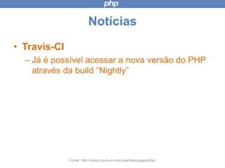 Notícias
• Travis-CI
– Já é possível acessar a nova versão do
PHP através da build “Nightly”
Fonte: http://docs.travis-ci.com/user/languages/php/
 