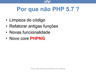 Por que não PHP 5.7 ?
• Limpeza do código
• Refatorar antigas funções
• Novas funcionalidade
• Novo core PHPNG
Fonte: https://wiki.php.net/rfc/php7_57_roadmap
 