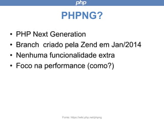 PHPNG?
• PHP Next Generation
• Branch criado pela Zend em Jan/2014
• Nenhuma funcionalidade extra
• Foco na performance (como?)
Fonte: https://wiki.php.net/phpng
 