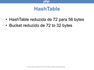 HashTable
• HashTable reduzida de 72 para 56
bytes
• Bucket reduzido de 72 to 32 bytes
Fonte: talk ZendCon-2014 at https://wiki.php.net/phpng
 