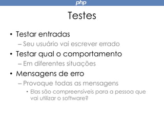 Testes
• Testar entradas
– Seu usuário vai escrever errado
• Testar qual o comportamento
– Em diferentes situações
• Mensagens de erro
– Provoque todas as mensagens
• Elas são compreensíveis para a pessoa que
vai utilizar o software?
 