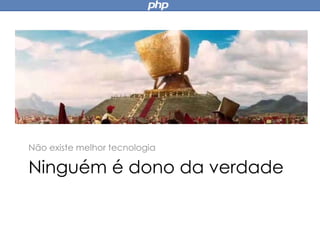 Ninguém é dono da verdade
Não existe melhor tecnologia
 