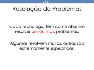 Resolução de Problemas
Cada tecnologia tem como objetivo
resolver um ou mais problemas.
Algumas resolvem muitos, outras são
extremamente específicas.
 