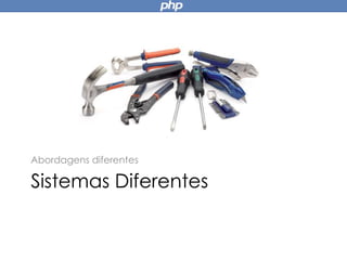 Sistemas Diferentes
Abordagens diferentes
 