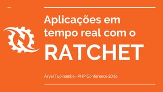 Aplicações em
tempo real com o
RATCHET
Aryel Tupinambá - PHP Conference 2016
 