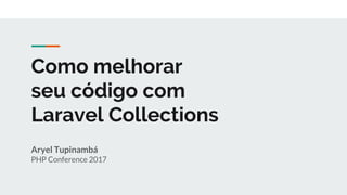 Como melhorar
seu código com
Laravel Collections
Aryel Tupinambá
PHP Conference 2017
 