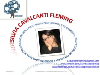 s.cavalcantifleming@gmail.com
www.linkedin.com/scavalcantifleming
www.facebook.com/orientacaoprofissional.ba
19/05/2013 www.facebook.com/orientacaoprofissional.ba
 