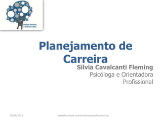 Planejamento de
Carreira
Silvia Cavalcanti Fleming
Psicóloga e Orientadora
Profissional
19/05/2013 www.facebook.com/orientacaoprofissional.ba
 