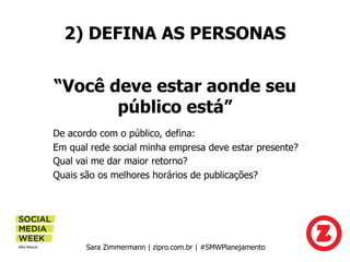 2) DEFINA AS PERSONAS
“Você deve estar aonde seu
público está”
Sara Zimmermann | zipro.com.br | #SMWPlanejamento
De acordo...