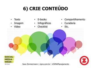 6) CRIE CONTEÚDO
• Texto
• Imagem
• Vídeo
Sara Zimmermann | zipro.com.br | #SMWPlanejamento
• E-books
• Infográficos
• Che...