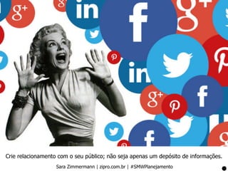 Crie relacionamento com o seu público; não seja apenas um depósito de informações.
Sara Zimmermann | zipro.com.br | #SMWPl...