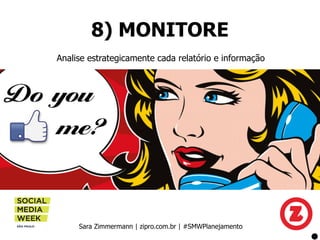 8) MONITORE
Sara Zimmermann | zipro.com.br | #SMWPlanejamento
Analise estrategicamente cada relatório e informação
 