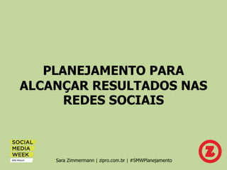 PLANEJAMENTO PARA
ALCANÇAR RESULTADOS NAS
REDES SOCIAIS
Sara Zimmermann | zipro.com.br | #SMWPlanejamento
 
