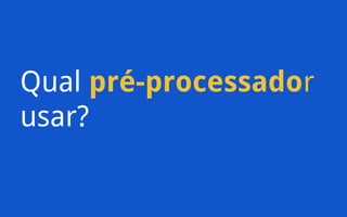 Qual pré-processador
usar?

 