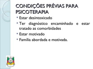 CONDIÇÕES PRÉVIAS PARA PSICOTERAPIA Estar desintoxicado Ter diagnóstico encaminhado e estar tratado as comorbidades Estar motivado Família abordada e motivada. 