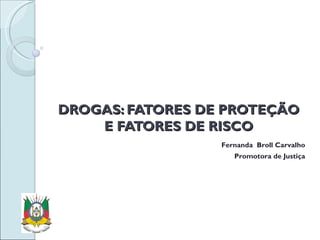 DROGAS: FATORES DE PROTEÇÃO E FATORES DE RISCO Fernanda  Broll Carvalho Promotora de Justiça 