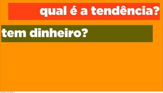 qual é a tendência?
tem dinheiro?
quinta-feira, 16 de maio de 13
 