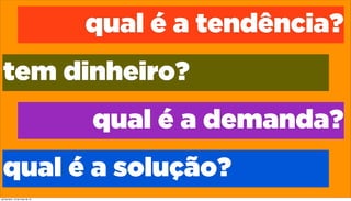 qual é a tendência?
tem dinheiro?
qual é a demanda?
qual é a solução?
quinta-feira, 16 de maio de 13
 